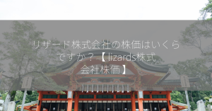 リザード株式会社の株価はいくらですか？【 lizards株式会社株価 】