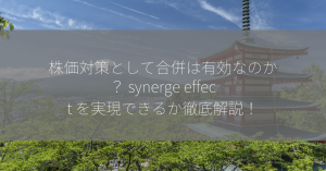 株価対策として合併は有効なのか？ synerge effect を実現できるか徹底解説！